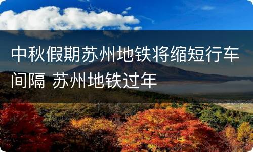 中秋假期苏州地铁将缩短行车间隔 苏州地铁过年
