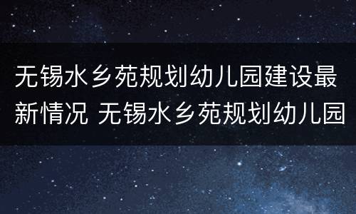 无锡水乡苑规划幼儿园建设最新情况 无锡水乡苑规划幼儿园建设最新情况公示