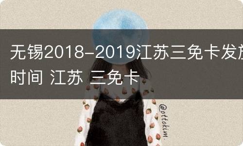 无锡2018-2019江苏三免卡发放时间 江苏 三免卡