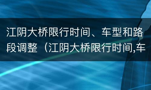 江阴大桥限行时间、车型和路段调整（江阴大桥限行时间,车型和路段调整图）