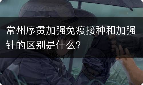 常州序贯加强免疫接种和加强针的区别是什么？