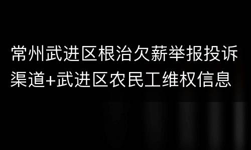 常州武进区根治欠薪举报投诉渠道+武进区农民工维权信息