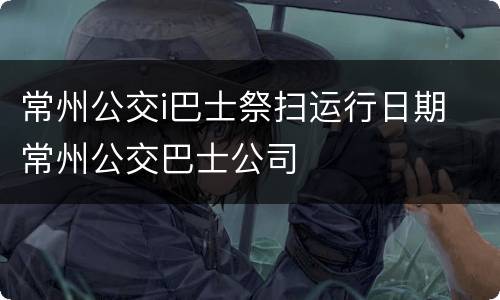 常州公交i巴士祭扫运行日期 常州公交巴士公司
