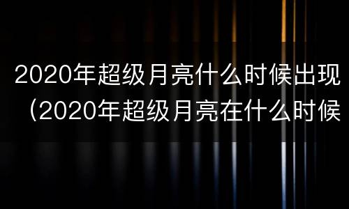 2020年超级月亮什么时候出现（2020年超级月亮在什么时候?）