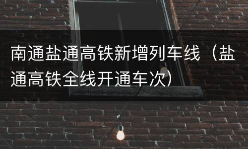南通盐通高铁新增列车线（盐通高铁全线开通车次）