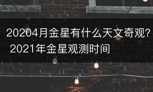 20204月金星有什么天文奇观？ 2021年金星观测时间