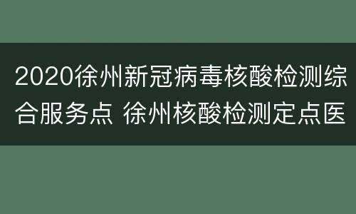2020徐州新冠病毒核酸检测综合服务点 徐州核酸检测定点医院电话