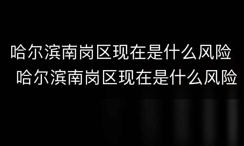 哈尔滨南岗区现在是什么风险 哈尔滨南岗区现在是什么风险区域