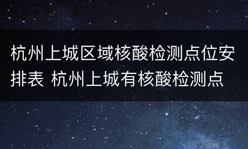 杭州上城区域核酸检测点位安排表 杭州上城有核酸检测点