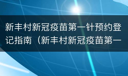 新丰村新冠疫苗第一针预约登记指南（新丰村新冠疫苗第一针预约登记指南是什么）