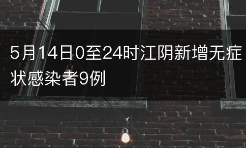5月14日0至24时江阴新增无症状感染者9例
