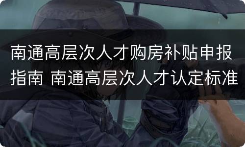 南通高层次人才购房补贴申报指南 南通高层次人才认定标准