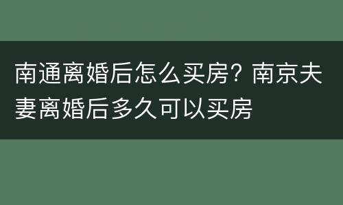 南通离婚后怎么买房? 南京夫妻离婚后多久可以买房