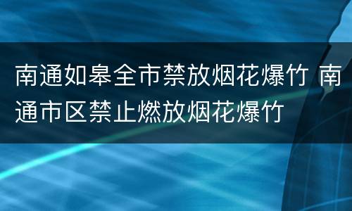 南通如皋全市禁放烟花爆竹 南通市区禁止燃放烟花爆竹