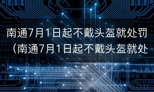 南通7月1日起不戴头盔就处罚（南通7月1日起不戴头盔就处罚多少）