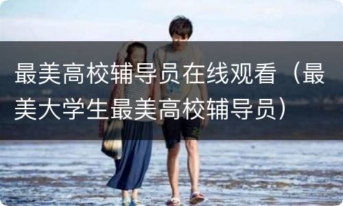 最美高校辅导员在线观看（最美大学生最美高校辅导员）