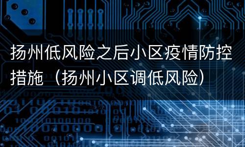 扬州低风险之后小区疫情防控措施（扬州小区调低风险）