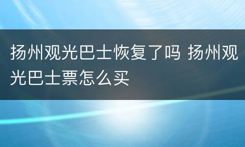 扬州观光巴士恢复了吗 扬州观光巴士票怎么买