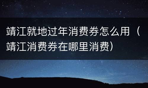 靖江就地过年消费券怎么用（靖江消费券在哪里消费）
