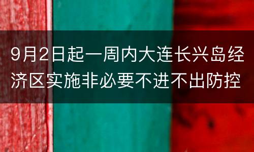 9月2日起一周内大连长兴岛经济区实施非必要不进不出防控政策