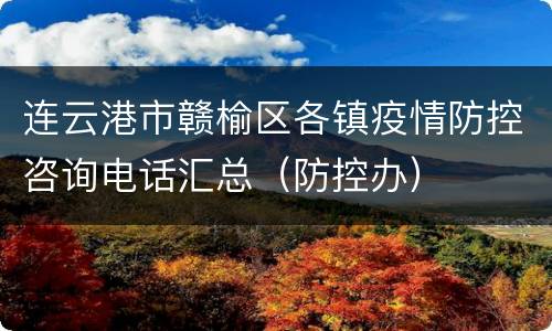连云港市赣榆区各镇疫情防控咨询电话汇总（防控办）