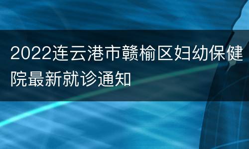 2022连云港市赣榆区妇幼保健院最新就诊通知