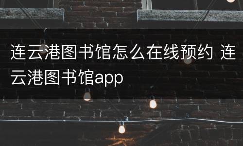 连云港图书馆怎么在线预约 连云港图书馆app