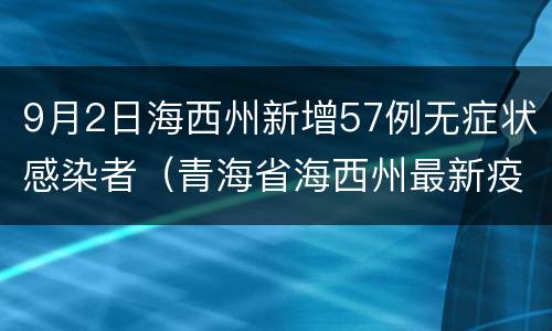 9月2日海西州新增57例无症状感染者（青海省海西州最新疫情）