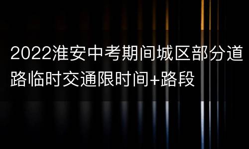 2022淮安中考期间城区部分道路临时交通限时间+路段