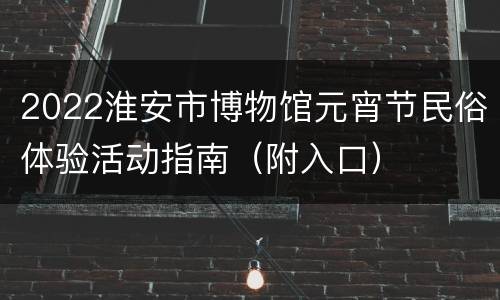 2022淮安市博物馆元宵节民俗体验活动指南（附入口）