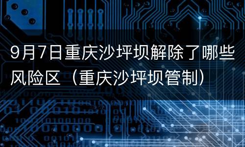 9月7日重庆沙坪坝解除了哪些风险区（重庆沙坪坝管制）