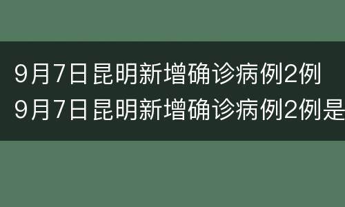 9月7日昆明新增确诊病例2例 9月7日昆明新增确诊病例2例是哪里的