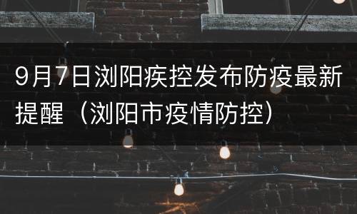9月7日浏阳疾控发布防疫最新提醒（浏阳市疫情防控）