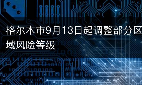 格尔木市9月13日起调整部分区域风险等级