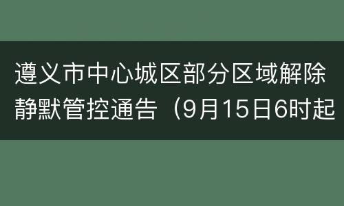 遵义市中心城区部分区域解除静默管控通告（9月15日6时起）
