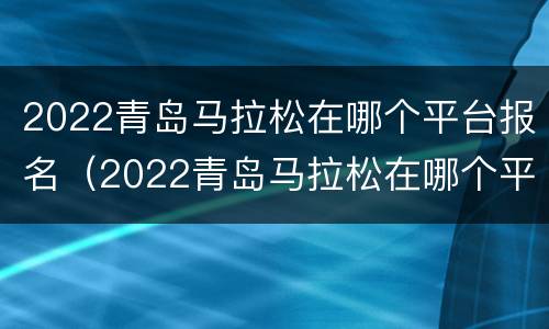 2022青岛马拉松在哪个平台报名（2022青岛马拉松在哪个平台报名呢）