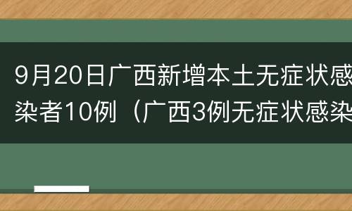 9月20日广西新增本土无症状感染者10例（广西3例无症状感染者）