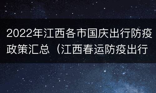 2022年江西各市国庆出行防疫政策汇总（江西春运防疫出行政策2021）