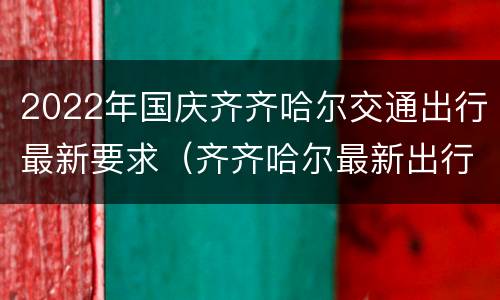 2022年国庆齐齐哈尔交通出行最新要求（齐齐哈尔最新出行公告）