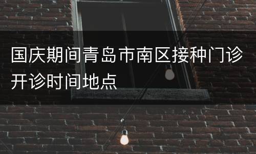 国庆期间青岛市南区接种门诊开诊时间地点