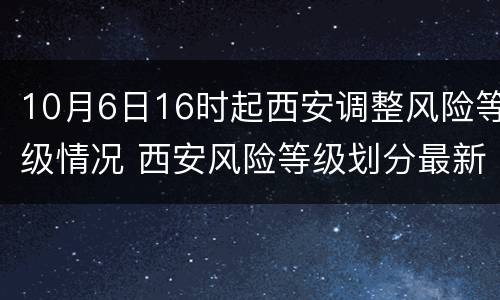 10月6日16时起西安调整风险等级情况 西安风险等级划分最新