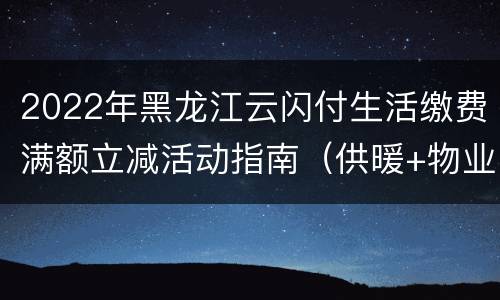 2022年黑龙江云闪付生活缴费满额立减活动指南（供暖+物业+水费）