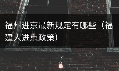 福州进京最新规定有哪些（福建人进京政策）