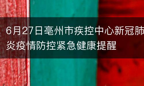 6月27日亳州市疾控中心新冠肺炎疫情防控紧急健康提醒
