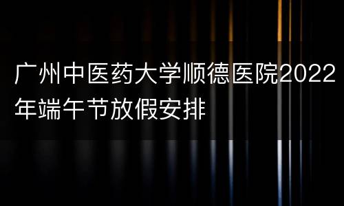 广州中医药大学顺德医院2022年端午节放假安排