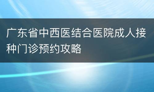 广东省中西医结合医院成人接种门诊预约攻略