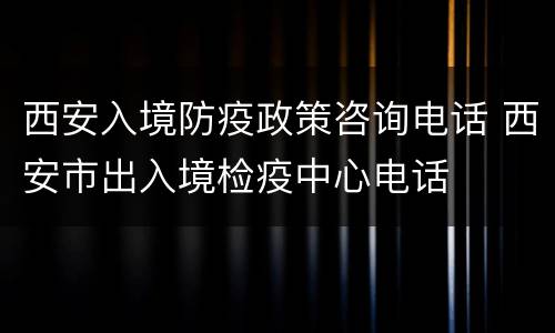 西安入境防疫政策咨询电话 西安市出入境检疫中心电话