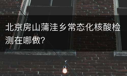 北京房山蒲洼乡常态化核酸检测在哪做？