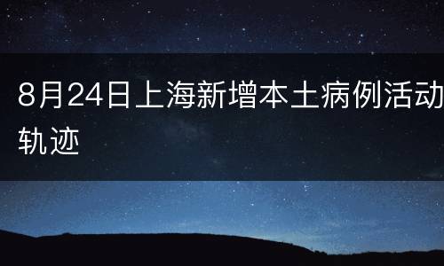 8月24日上海新增本土病例活动轨迹