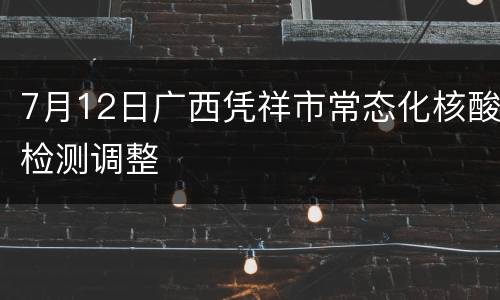 7月12日广西凭祥市常态化核酸检测调整